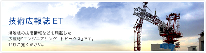 技術広報誌 ET 鴻池組の技術情報などを満載した
広報誌『エンジニア トピックス』です。ぜひご覧ください。。